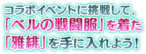 コラボイベントに挑戦して「ベルの戦闘服」の衣装を着た「雅緋」を手に入れよう！