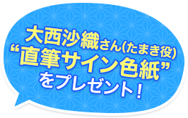  大西沙織さん（たまき役) “直筆サイン色紙” をプレゼント！