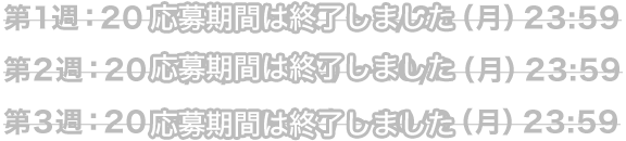 第1週：2017/9/19（火）～9/25（月）23:59 第2週：2017/9/26（火）～10/2（月）23:59 第3週