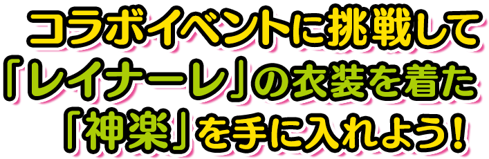 コラボイベントに挑戦して  「レイナーレ」の衣装を着た 「神楽」を手に入れよう！