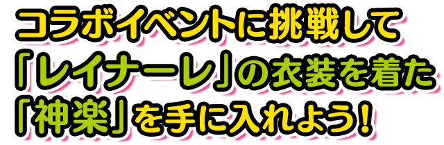  コラボイベントに挑戦して  「レイナーレ」の衣装を着た 「神楽」を手に入れよう！