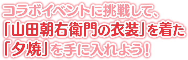 コラボイベントに挑戦して、「山田朝右衛門の衣装」を着た「夕焼」を手に入れよう！