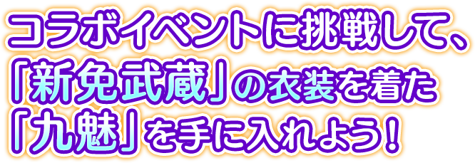 コラボイベントに挑戦して、「新免武蔵」の衣装を着た「九魅」を手に入れよう！