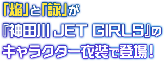 「焔」と「詠」が​  『神田川JET GIRLS』の​  キャラクター衣装で登場！​