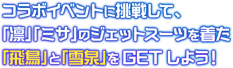 コラボイベントに挑戦して、「凛」「ミサ」のジェットスーツを着た​  「飛鳥」と「雪泉」をGETしよう！