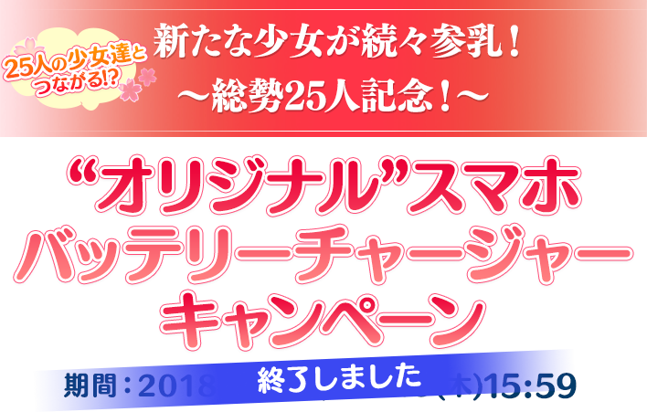 25人の少女達と つながる！？～新たな少女が続々参乳！総勢25人記念！～“オリジナル”スマホバッテリーチャージャー期間：2018/4/5(水)～4/19(木)16：00