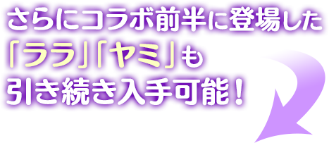 さらにコラボ前半に登場した「ララ」「ヤミ」も引き続き入手可能！