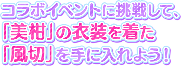  コラボイベントに挑戦して、「美柑」の衣装を着た「風切」を手に入れよう！