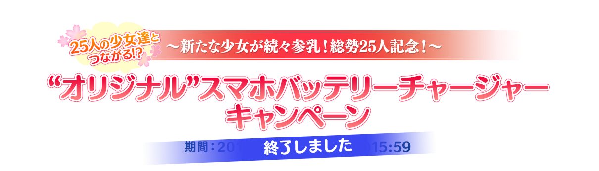 25人の少女達と つながる！？～新たな少女が続々参乳！総勢25人記念！～“オリジナル”スマホバッテリーチャージャー期間：2018/4/5(水)～4/19(木)16：00