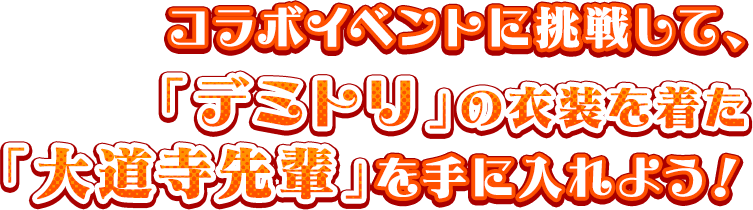 コラボイベントに挑戦して「デミトリの装束」を着た「大道寺先輩」を手に入れよう！